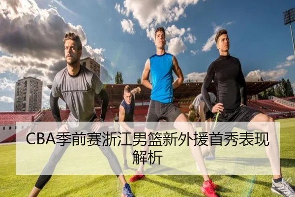 CBA季前赛浙江男篮新外援首秀表现解析